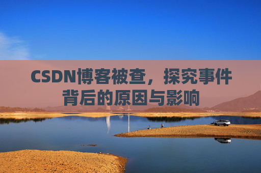 CSDN博客被查,探究事件背后的原因与影响