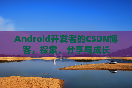 Android开发者的CSDN博客，探索、分享与成长